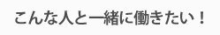 こんな人と一緒に働きたい！